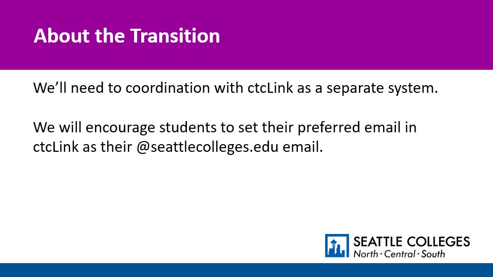 About the Transition: We’ll need to coordination with ctcLink as a separate system.  We will encourage students to set their preferred email in ctcLink as their @seattlecolleges.edu email.