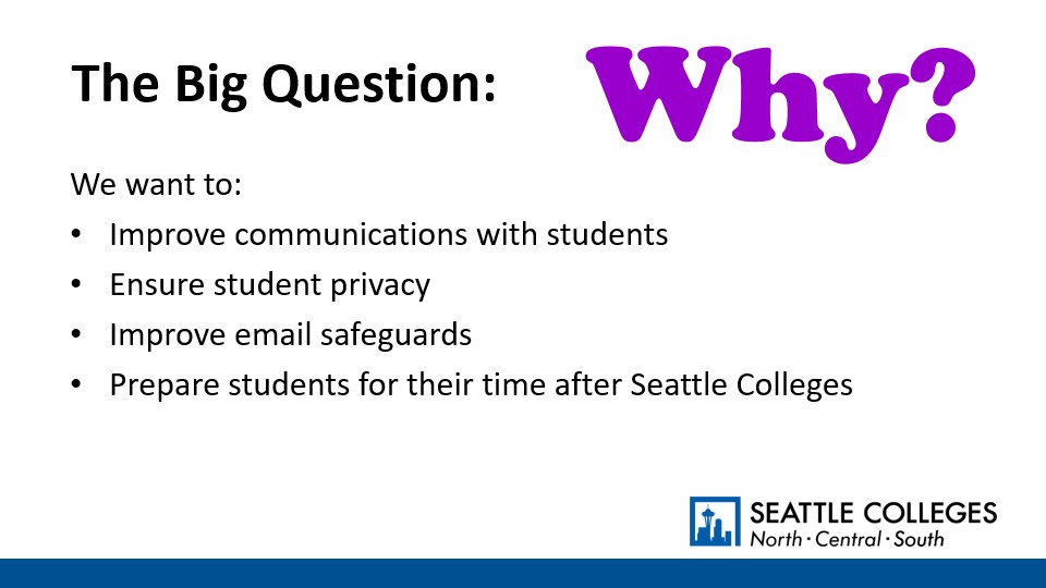 The Big Question: Why? We want to: Improve communications with students; Ensure student privacy; Improve email safeguards; and Prepare students for their time after Seattle Colleges