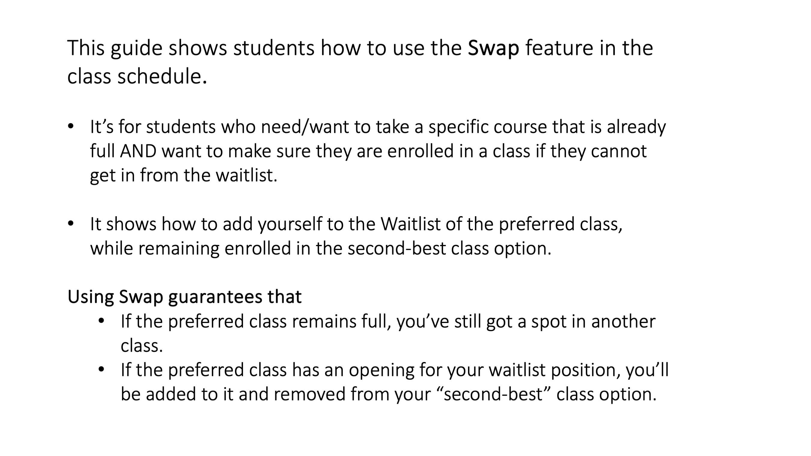 Slide 2: This guide shows students how to use the Swap feature in the class schedule. It’s for students who need/want to take a specific course that is already full AND want to make sure they are enrolled in a class if they cannot get in from the waitlist. It shows how to add yourself to the Waitlist of the preferred class, while remaining enrolled in the second-best class option. Using Swap guarantees that…If the preferred class remains full, you’ve still got a spot in another class. If the preferred class